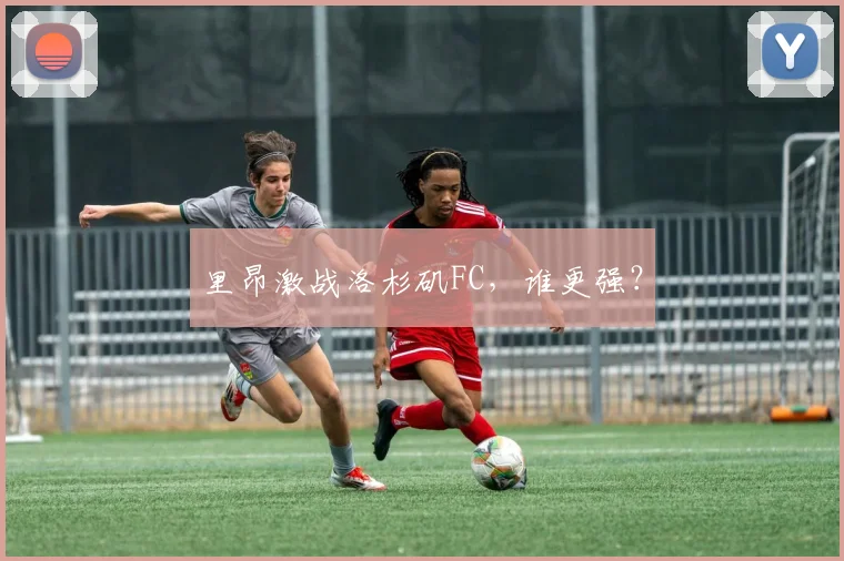 里昂激战洛杉矶FC，谁更强？