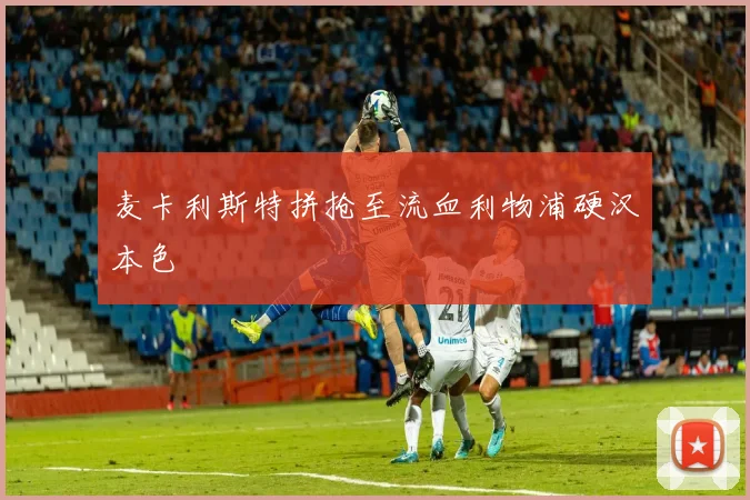 麦卡利斯特拼抢至流血利物浦硬汉本色