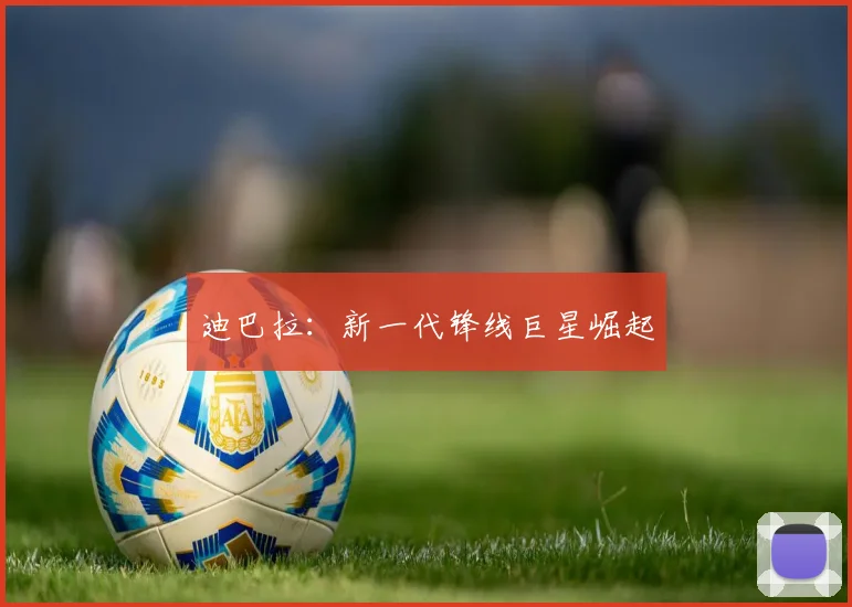 迪巴拉：新一代锋线巨星崛起