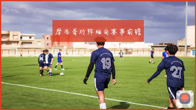摩洛哥对阵缅甸赛事前瞻
