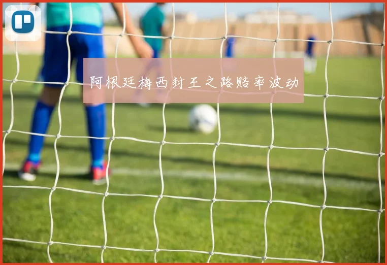 阿根廷梅西封王之路赔率波动