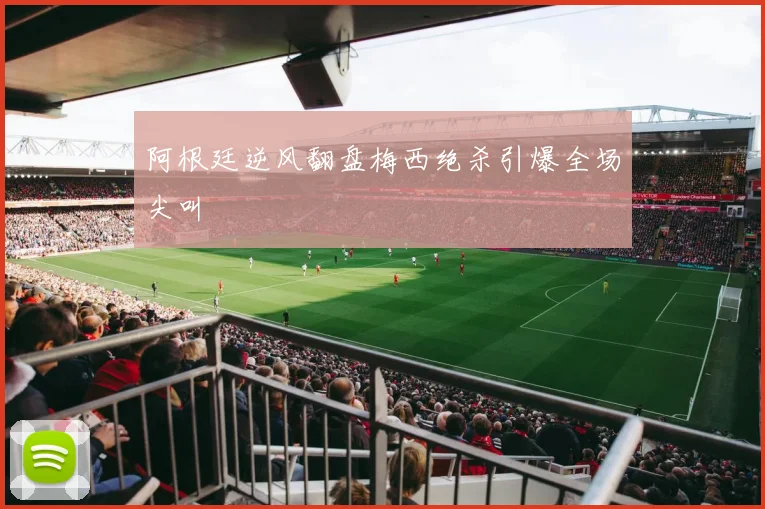 阿根廷逆风翻盘梅西绝杀引爆全场尖叫