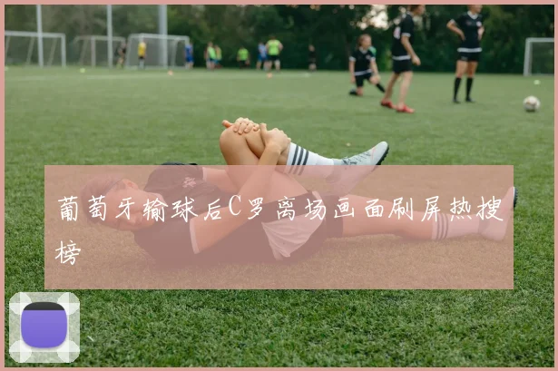 葡萄牙输球后C罗离场画面刷屏热搜榜