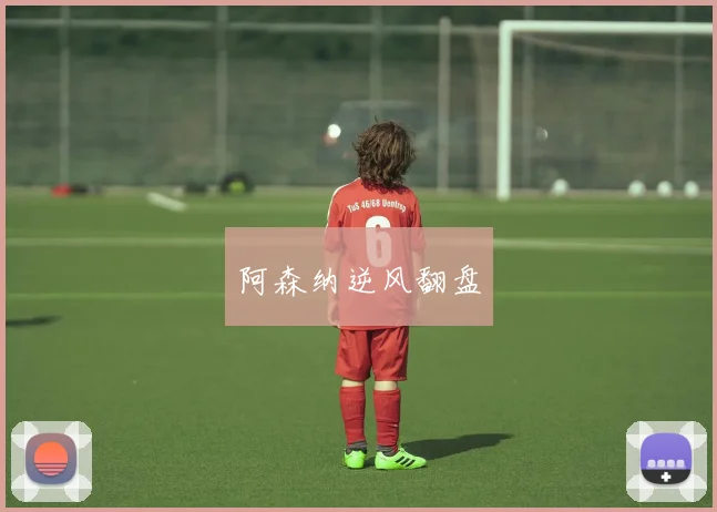 阿森纳逆风翻盘