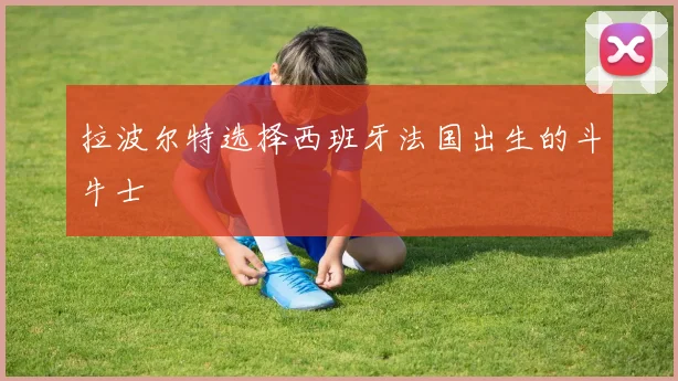 拉波尔特选择西班牙法国出生的斗牛士