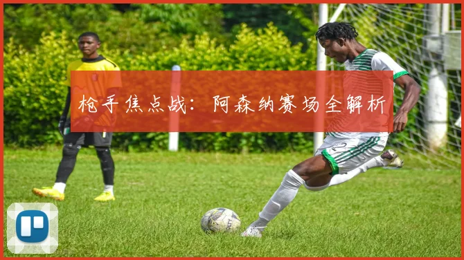 枪手焦点战：阿森纳赛场全解析