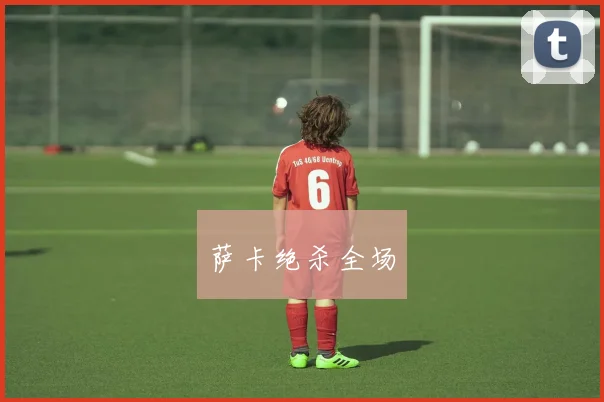萨卡绝杀全场