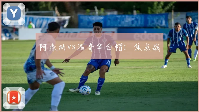 阿森纳vs温哥华白帽：焦点战