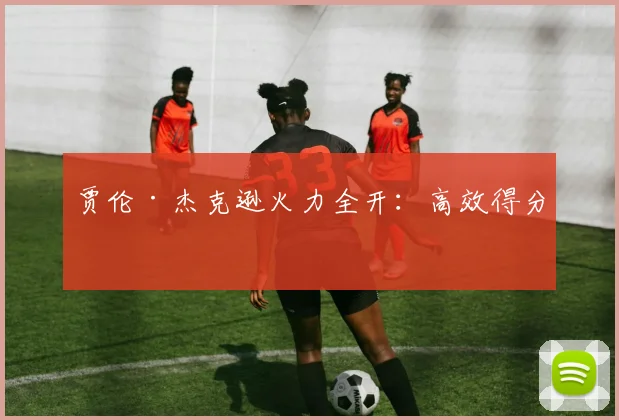 贾伦·杰克逊火力全开：高效得分