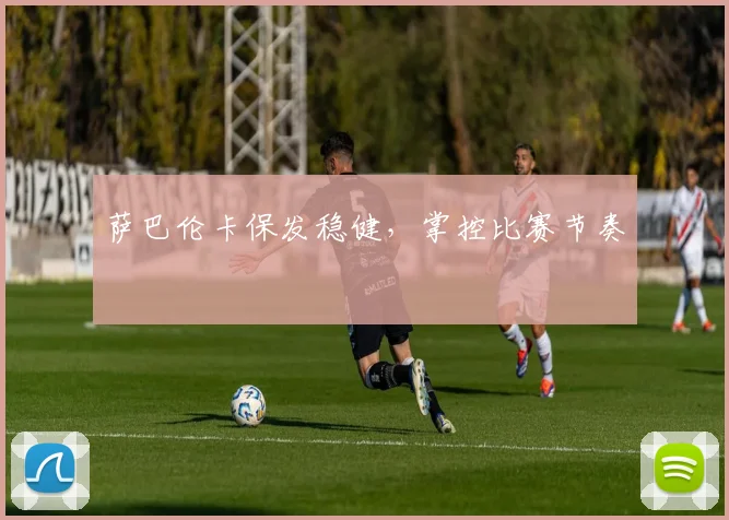 萨巴伦卡保发稳健，掌控比赛节奏