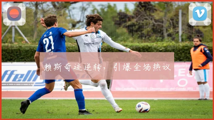 赖斯奇迹逆转，引爆全场热议