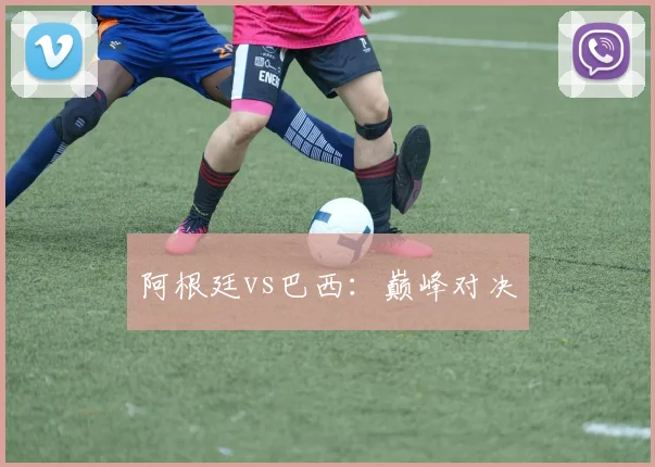 阿根廷vs巴西：巅峰对决