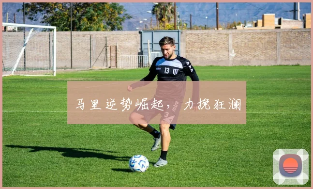 马里逆势崛起，力挽狂澜