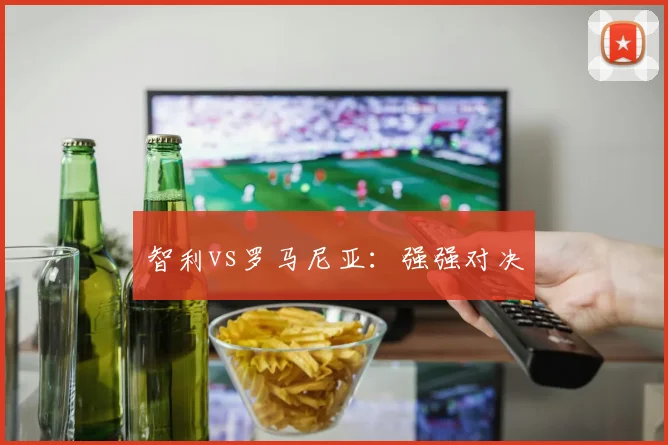 智利vs罗马尼亚：强强对决
