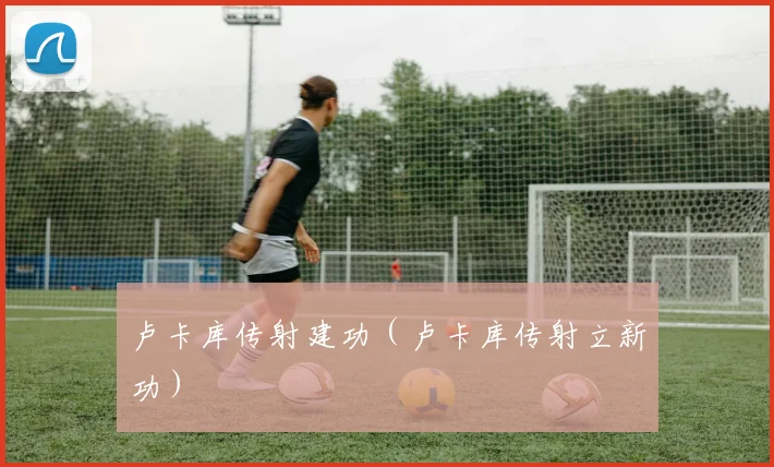 卢卡库传射建功（卢卡库传射立新功）