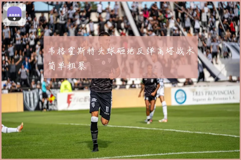 韦格霍斯特头球砸地反弹高塔战术简单粗暴