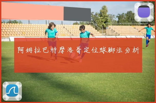 阿姆拉巴特摩洛哥定位球脚法分析