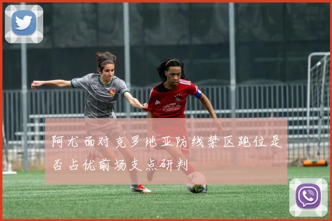 阿尤面对克罗地亚防线禁区跑位是否占优前场支点研判