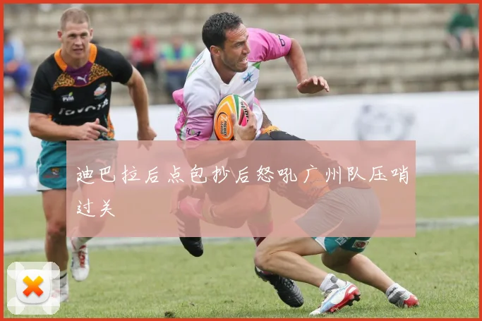 迪巴拉后点包抄后怒吼广州队压哨过关