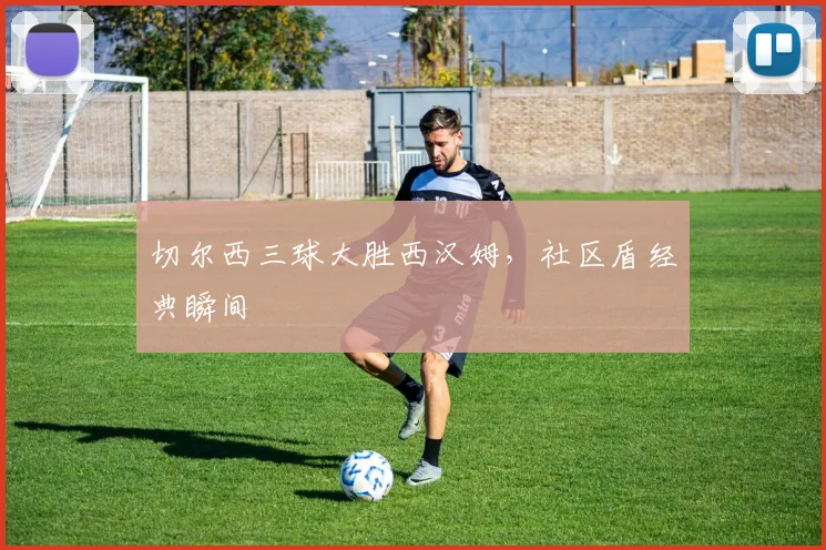 切尔西三球大胜西汉姆，社区盾经典瞬间