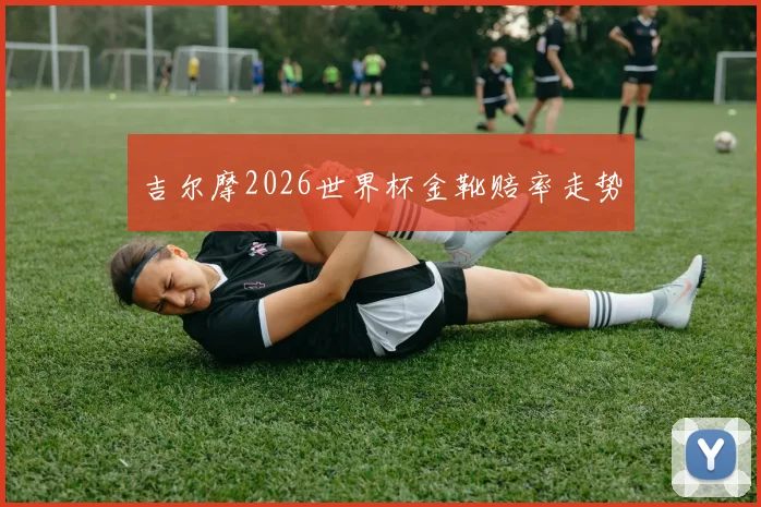 吉尔摩2026世界杯金靴赔率走势