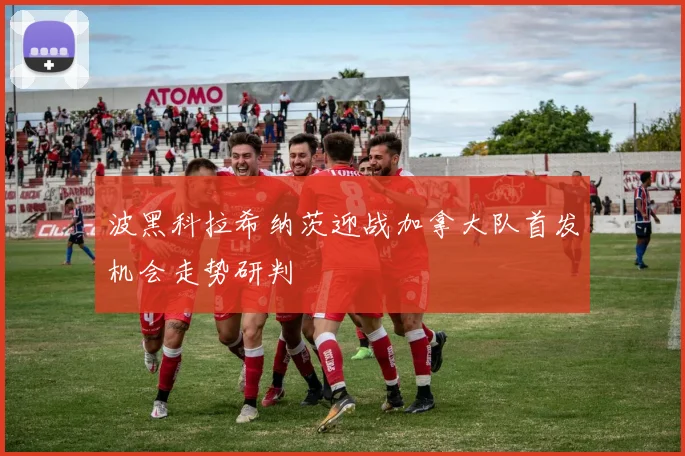波黑科拉希纳茨迎战加拿大队首发机会走势研判