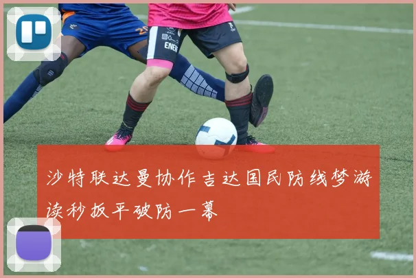 沙特联达曼协作吉达国民防线梦游读秒扳平破防一幕