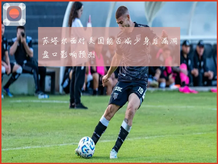 苏塔尔面对美国能否减少身后漏洞盘口影响预测