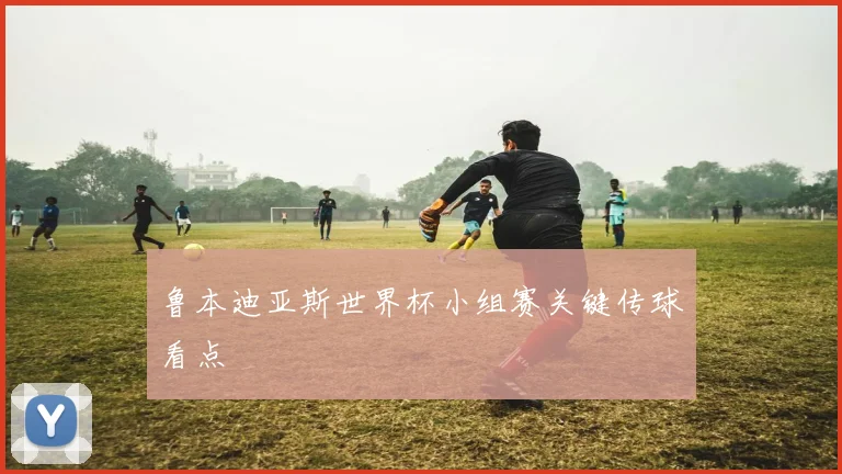 鲁本迪亚斯世界杯小组赛关键传球看点