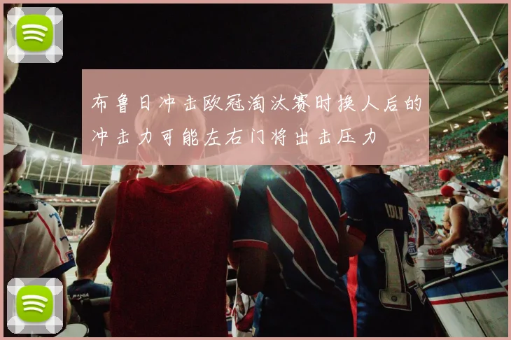 布鲁日冲击欧冠淘汰赛时换人后的冲击力可能左右门将出击压力