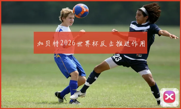 加贝特2026世界杯反击推进作用
