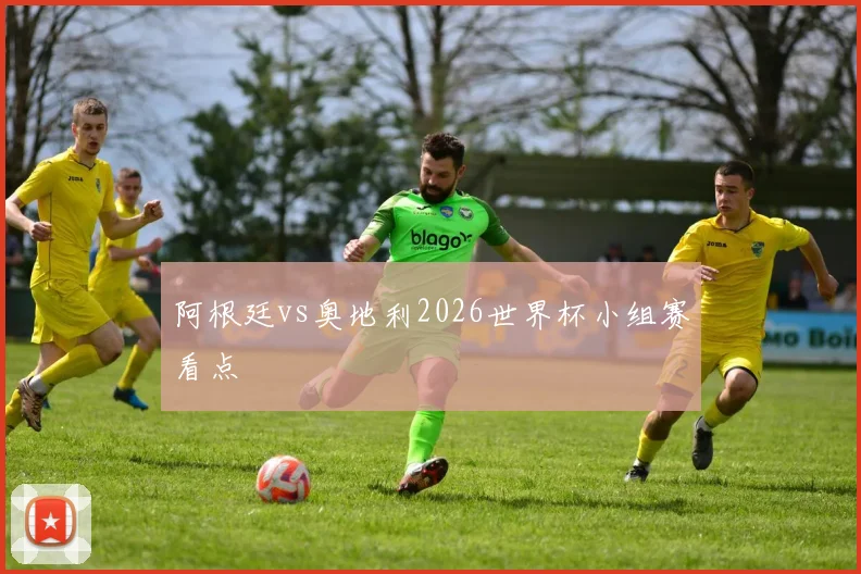 阿根廷vs奥地利2026世界杯小组赛看点