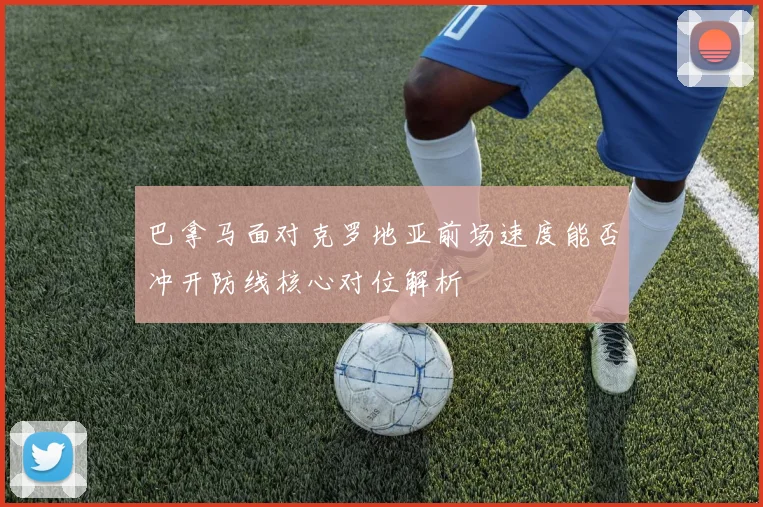 巴拿马面对克罗地亚前场速度能否冲开防线核心对位解析