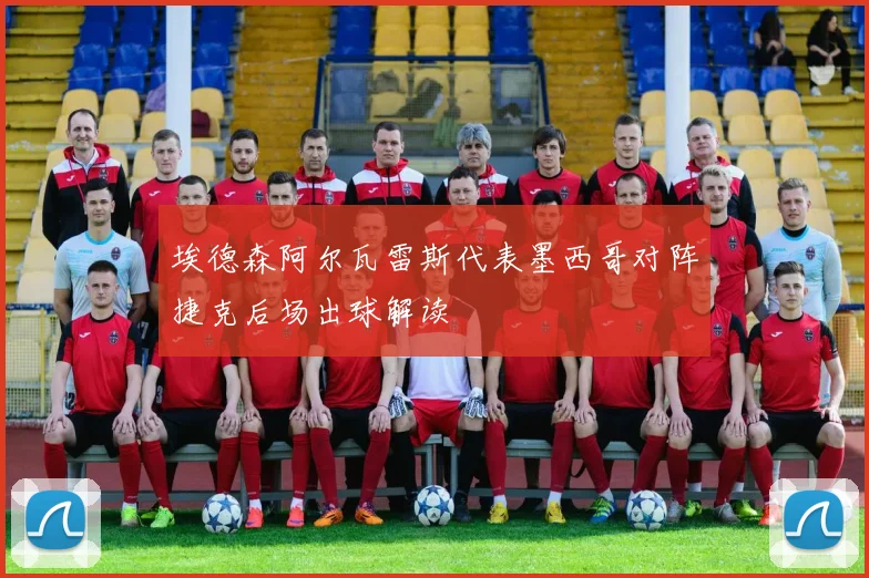 埃德森阿尔瓦雷斯代表墨西哥对阵捷克后场出球解读