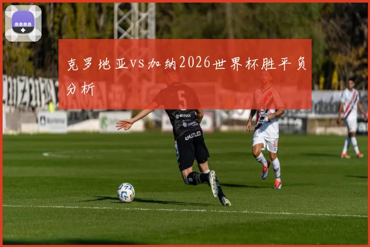 克罗地亚vs加纳2026世界杯胜平负分析