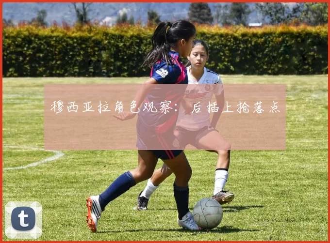 穆西亚拉角色观察：后插上抢落点