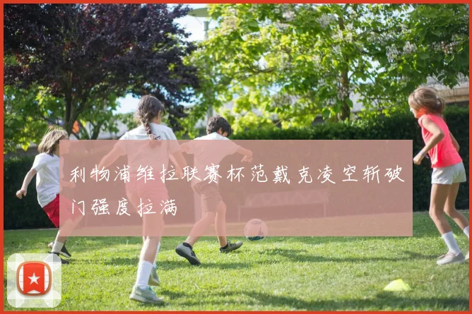 利物浦维拉联赛杯范戴克凌空斩破门强度拉满