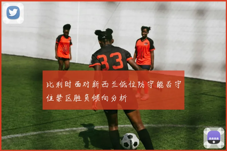 比利时面对新西兰低位防守能否守住禁区胜负倾向分析