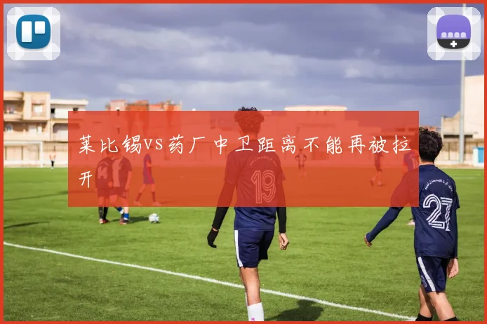 莱比锡vs药厂中卫距离不能再被拉开