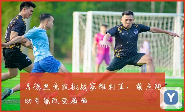 马德里竞技挑战塞维利亚，前点跑动可能改变局面