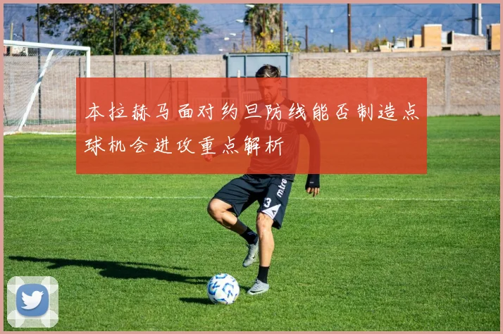 本拉赫马面对约旦防线能否制造点球机会进攻重点解析