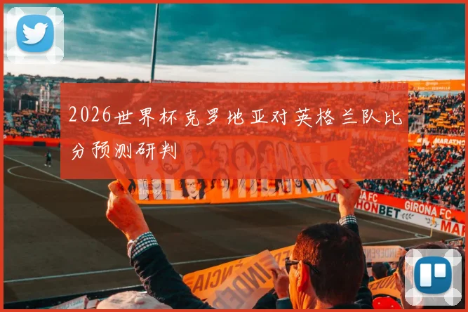 2026世界杯克罗地亚对英格兰队比分预测研判