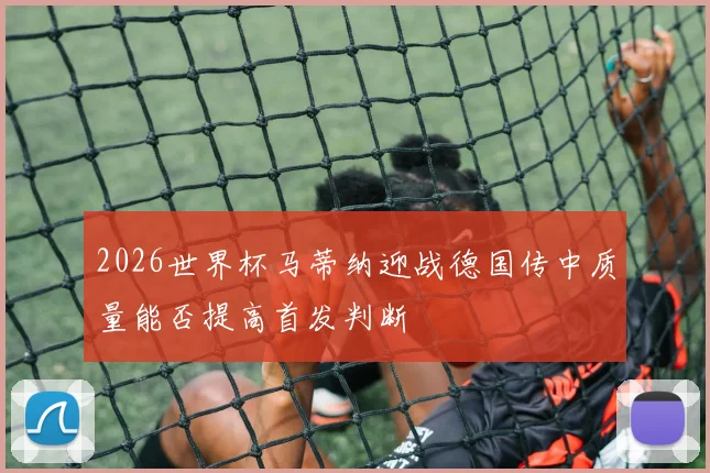 2026世界杯马蒂纳迎战德国传中质量能否提高首发判断