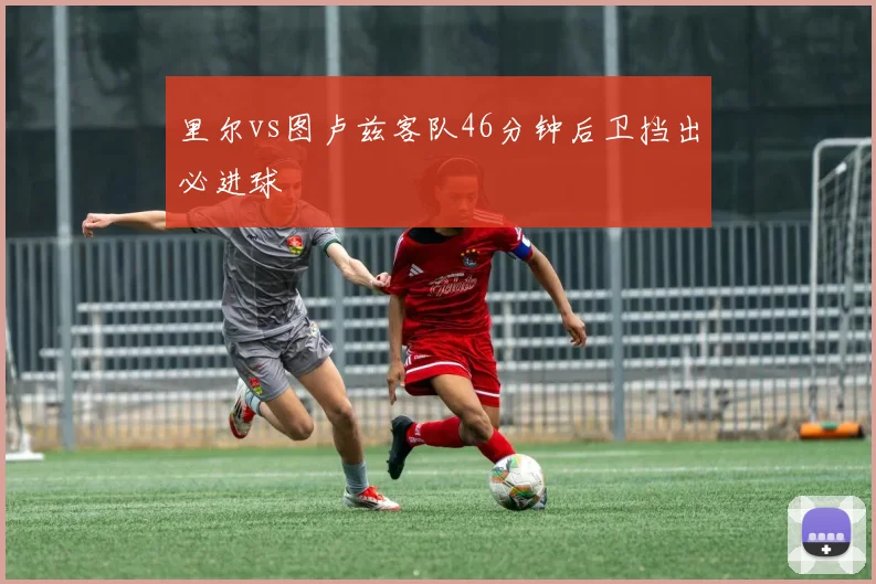 里尔vs图卢兹客队46分钟后卫挡出必进球