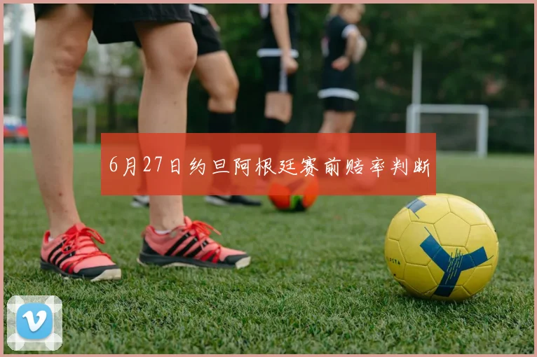 6月27日约旦阿根廷赛前赔率判断