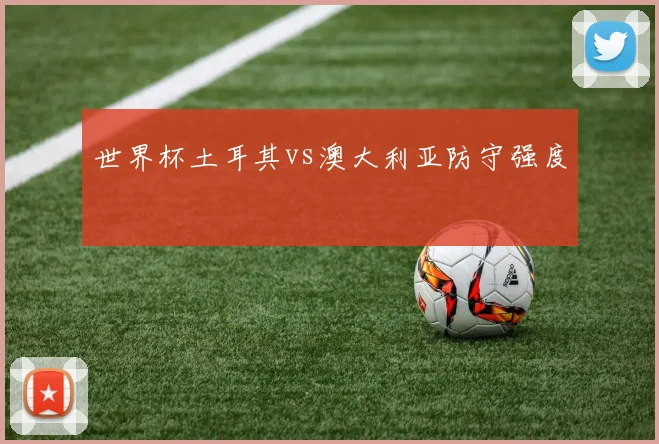 世界杯土耳其vs澳大利亚防守强度
