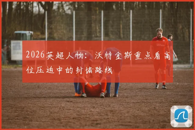 2026英超人物：沃特金斯重点看高位压迫中的封堵路线