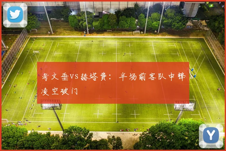 考文垂vs赫塔费:半场前客队中锋凌空破门
