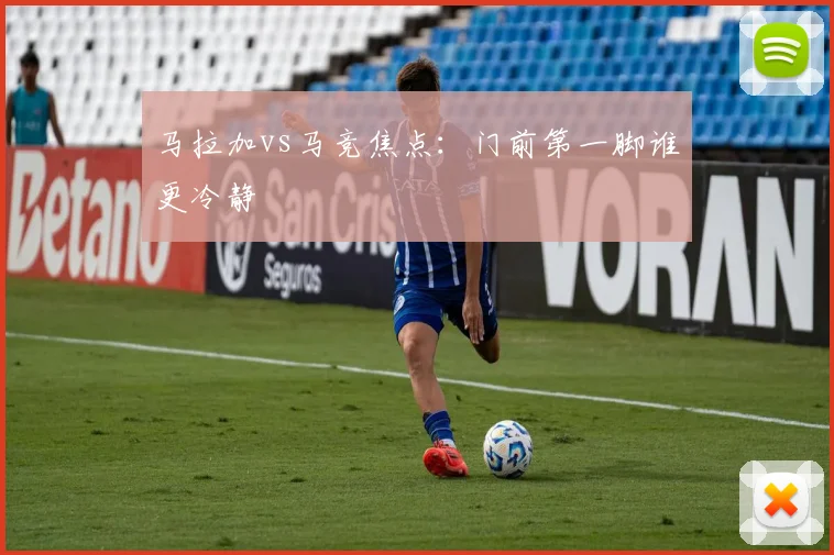 马拉加vs马竞焦点：门前第一脚谁更冷静