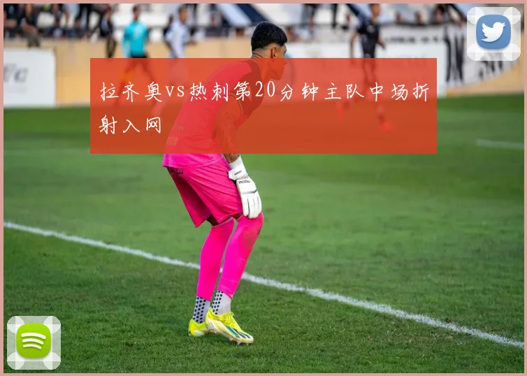 拉齐奥vs热刺第20分钟主队中场折射入网